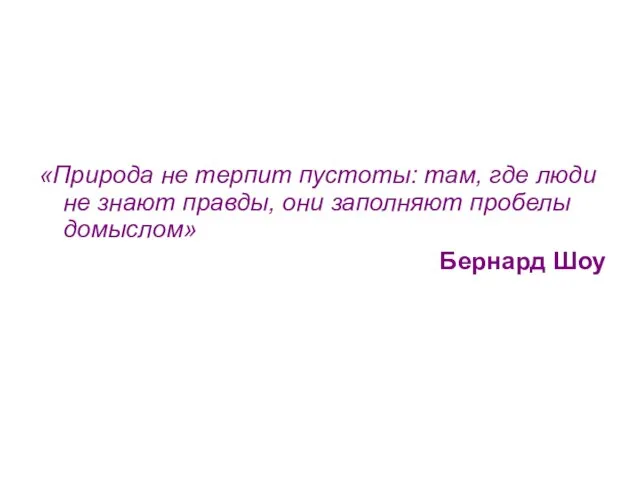 «Природа не терпит пустоты: там, где люди не знают правды, они заполняют пробелы домыслом» Бернард Шоу