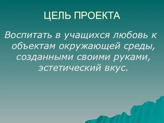 Воспитать в учащихся любовь к объектам окружающей среды, созданными своими руками, эстетический вкус. ЦЕЛЬ ПРОЕКТА