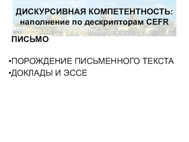 ДИСКУРСИВНАЯ КОМПЕТЕНТНОСТЬ: наполнение по дескрипторам CEFR ПИСЬМО ПОРОЖДЕНИЕ ПИСЬМЕННОГО ТЕКСТА ДОКЛАДЫ И ЭССЕ