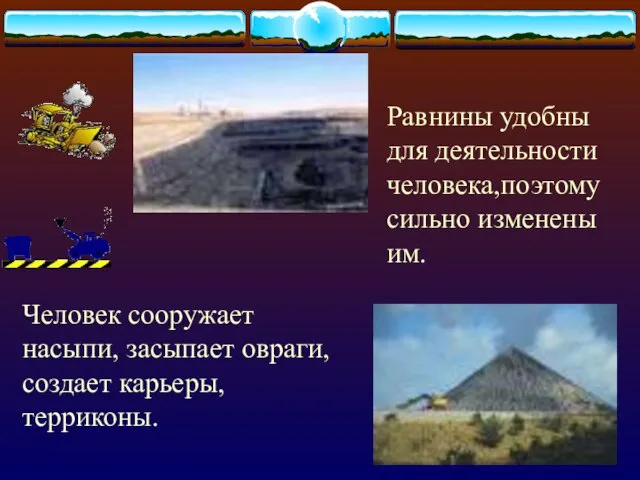 Равнины удобны для деятельности человека,поэтому сильно изменены им. Человек сооружает насыпи, засыпает овраги, создает карьеры, терриконы.