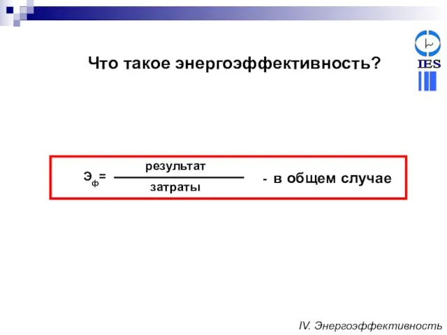 Эф= затраты результат - в общем случае Что такое энергоэффективность? IV. Энергоэффективность