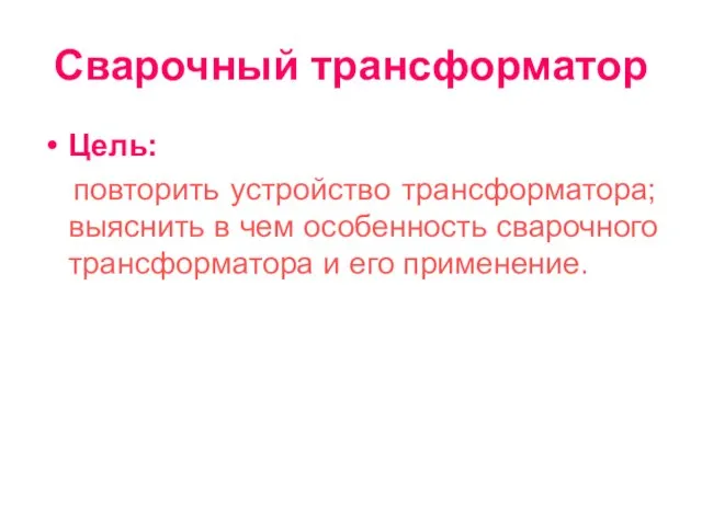 Сварочный трансформатор Цель: повторить устройство трансформатора; выяснить в чем особенность сварочного трансформатора и его применение.