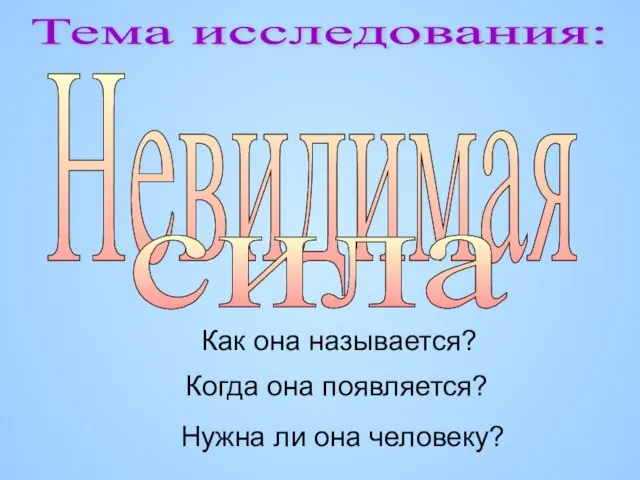 Тема исследования: Невидимая сила Как она называется? Когда она появляется? Нужна ли она человеку?