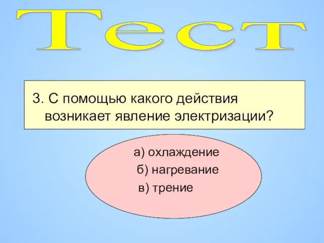 3. С помощью какого действия возникает явление электризации? а) охлаждение б) нагревание в) трение Тест