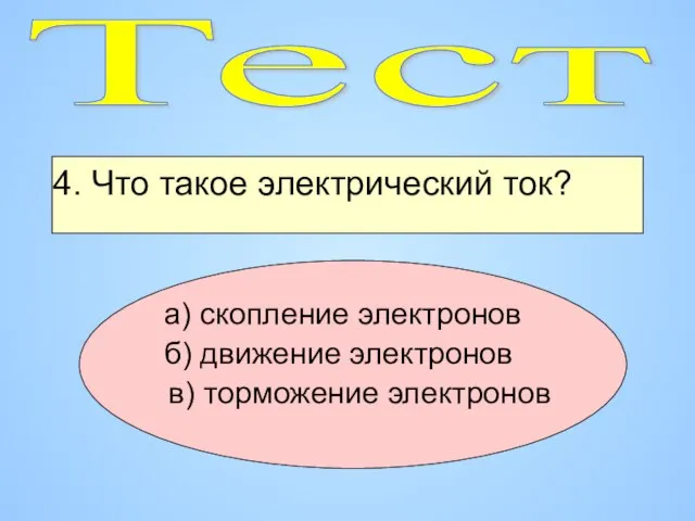 4. Что такое электрический ток? а) скопление электронов б) движение электронов в) торможение электронов Тест