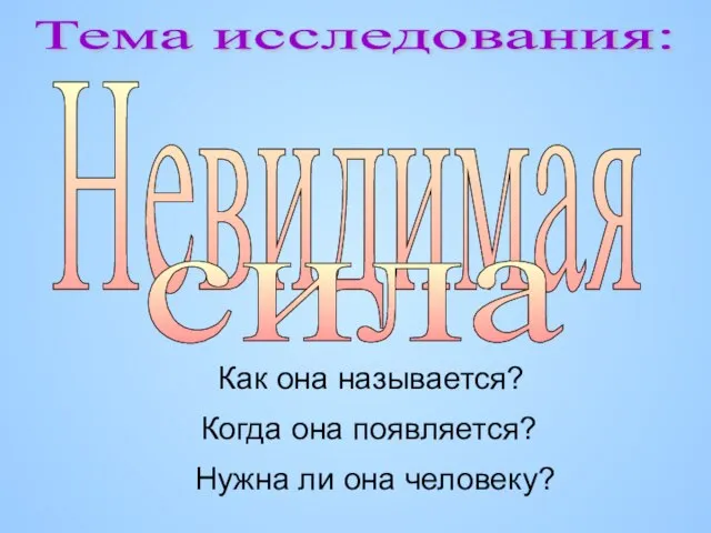 Тема исследования: Невидимая сила Как она называется? Когда она появляется? Нужна ли она человеку?