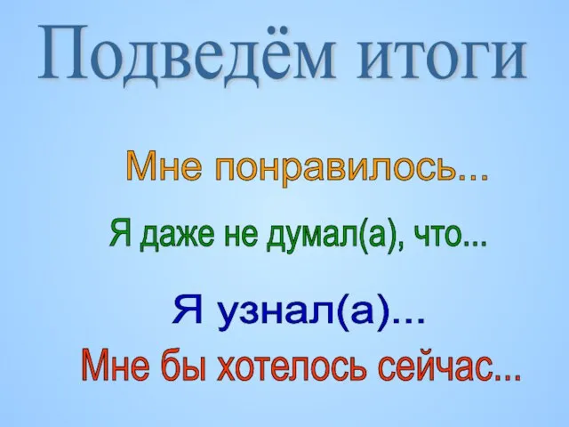 Подведём итоги Мне понравилось... Я даже не думал(а), что... Я узнал(а)... Мне бы хотелось сейчас...