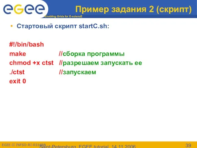 Saint-Petersburg, EGEE tutorial, 14.11.2006 Пример задания 2 (скрипт) Cтартовый скрипт startC.sh: #!/bin/bash