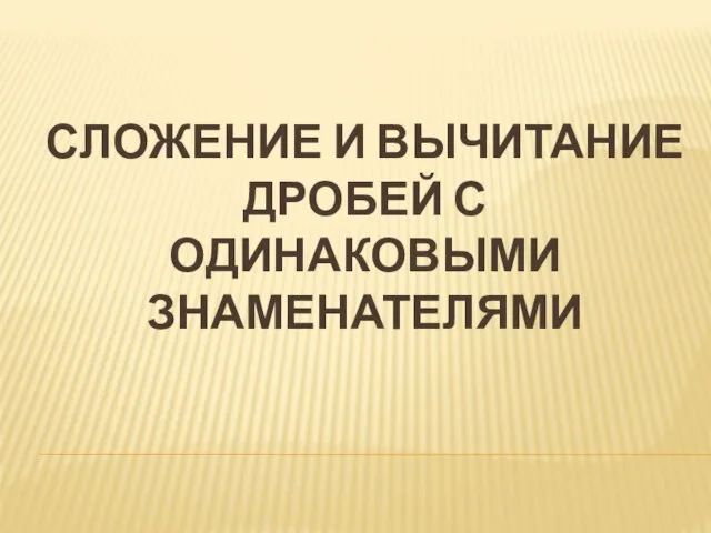 СЛОЖЕНИЕ И ВЫЧИТАНИЕ ДРОБЕЙ С ОДИНАКОВЫМИ ЗНАМЕНАТЕЛЯМИ