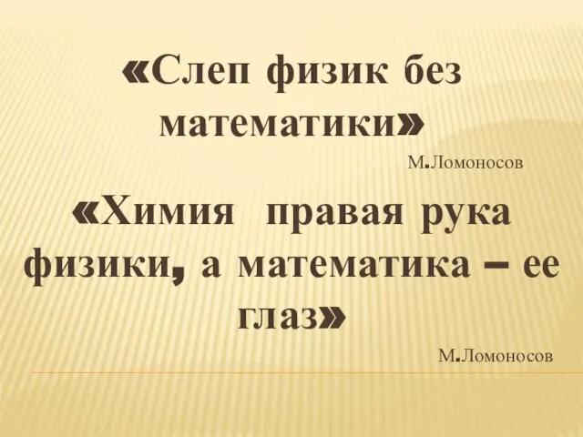 «Слеп физик без математики» М.Ломоносов «Химия правая рука физики, а математика – ее глаз» М.Ломоносов