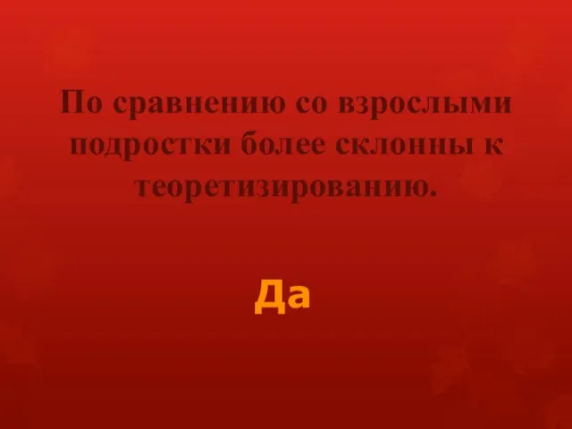 По сравнению со взрослыми подростки более склонны к теоретизированию. Да