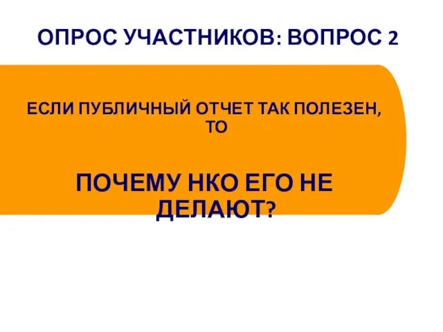 ОПРОС УЧАСТНИКОВ: ВОПРОС 2 ЕСЛИ ПУБЛИЧНЫЙ ОТЧЕТ ТАК ПОЛЕЗЕН, ТО ПОЧЕМУ НКО ЕГО НЕ ДЕЛАЮТ?