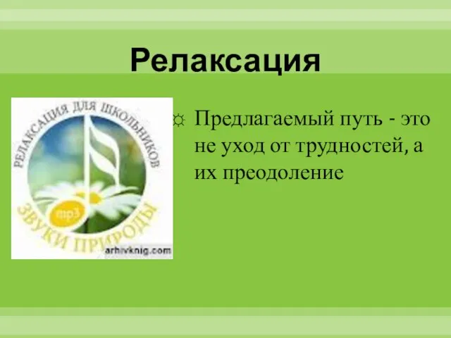 Релаксация Предлагаемый путь - это не уход от трудностей, а их преодоление