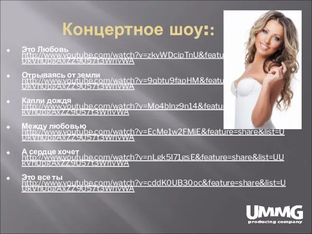 Концертное шоу:: Это Любовь http://www.youtube.com/watch?v=zkyWDcipTnU&feature=share&list=UUkVhUpgAxZZ9U57t3WrivWA Отрываясь от земли http://www.youtube.com/watch?v=9qbtu9fapHM&feature=share&list=UUkVhUpgAxZZ9U57t3WrivWA Капли дождя http://www.youtube.com/watch?v=Mo4blnz9n14&feature=share&list=UUkVhUpgAxZZ9U57t3WrivWA