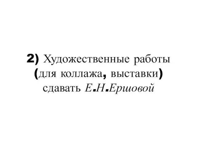 2) Художественные работы (для коллажа, выставки) сдавать Е.Н.Ершовой