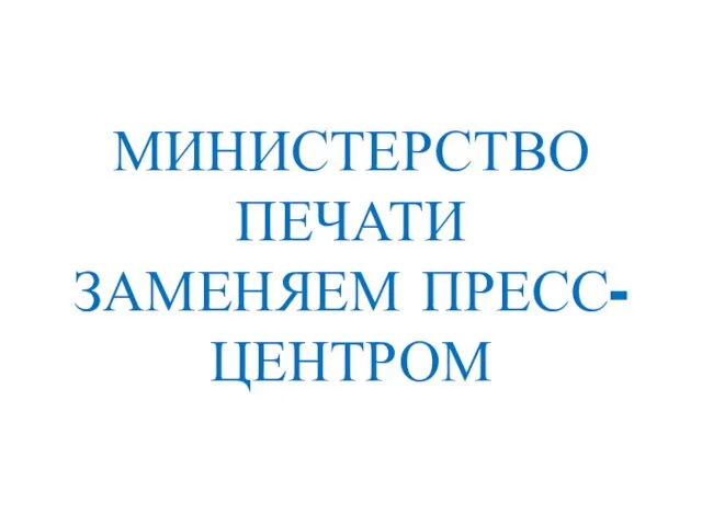 МИНИСТЕРСТВО ПЕЧАТИ ЗАМЕНЯЕМ ПРЕСС-ЦЕНТРОМ