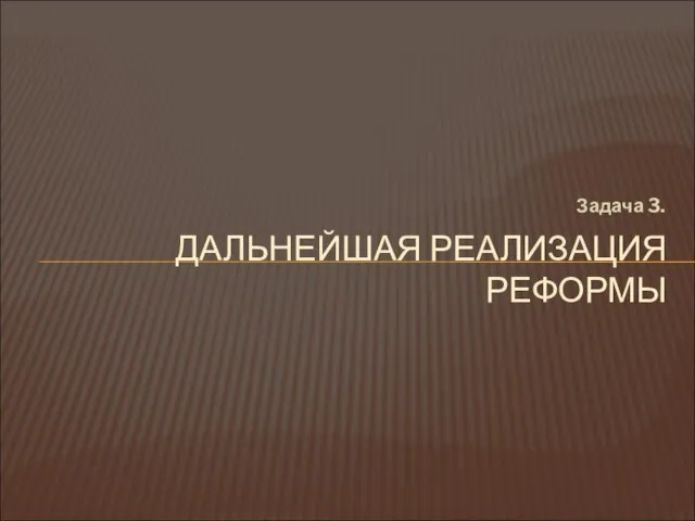 Задача 3. ДАЛЬНЕЙШАЯ РЕАЛИЗАЦИЯ РЕФОРМЫ