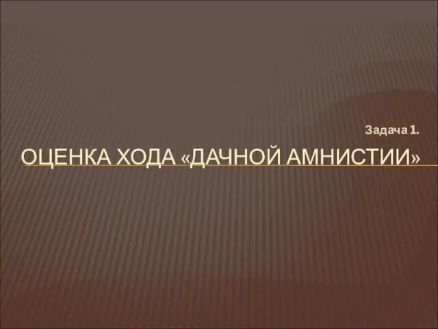 Задача 1. ОЦЕНКА ХОДА «ДАЧНОЙ АМНИСТИИ»