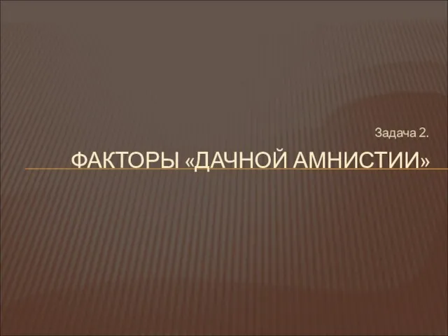 Задача 2. ФАКТОРЫ «ДАЧНОЙ АМНИСТИИ»