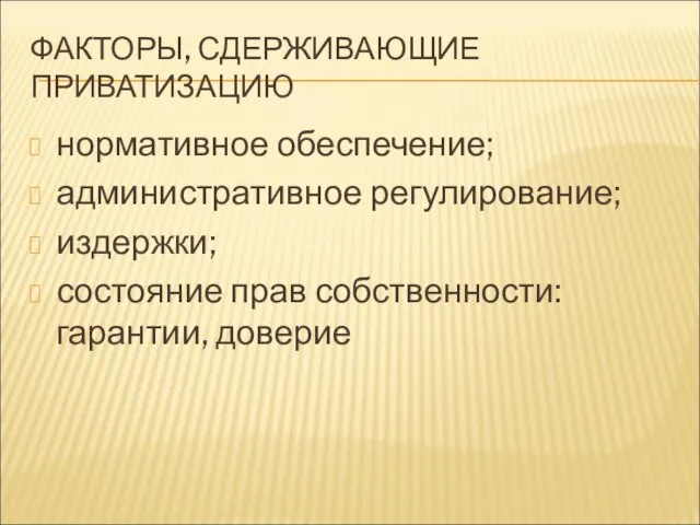 ФАКТОРЫ, СДЕРЖИВАЮЩИЕ ПРИВАТИЗАЦИЮ нормативное обеспечение; административное регулирование; издержки; состояние прав собственности: гарантии, доверие