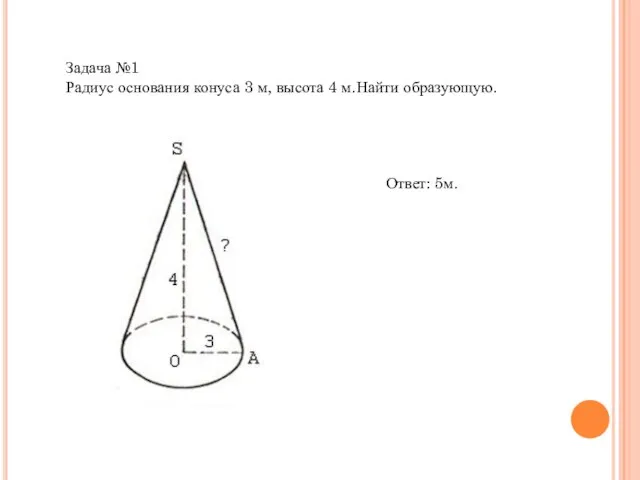 Задача №1 Радиус основания конуса 3 м, высота 4 м.Найти образующую. Ответ: 5м.