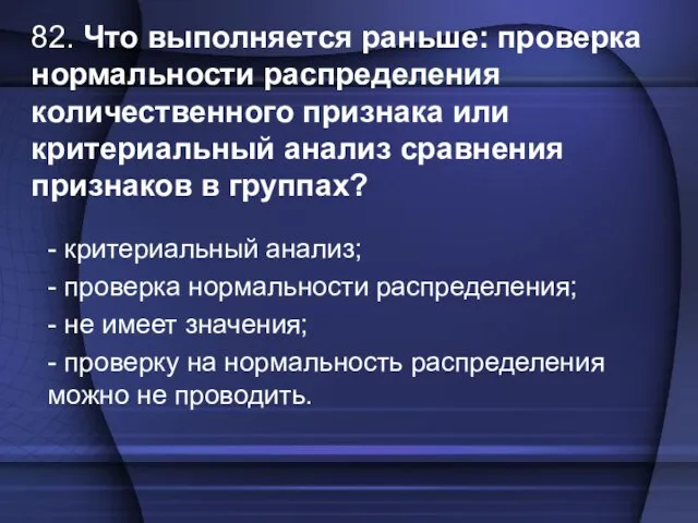 82. Что выполняется раньше: проверка нормальности распределения количественного признака или критериальный анализ