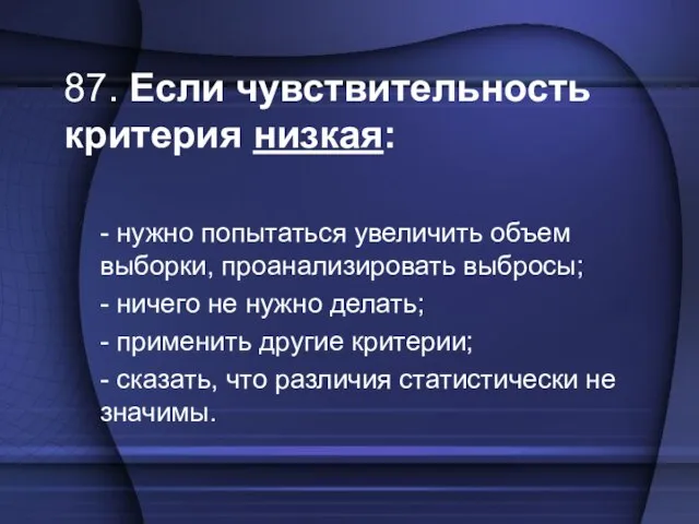 87. Если чувствительность критерия низкая: - нужно попытаться увеличить объем выборки, проанализировать