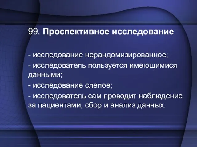 99. Проспективное исследование - исследование нерандомизированное; - исследователь пользуется имеющимися данными; -