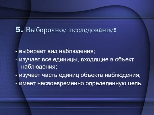 5. Выборочное исследование: - выбирает вид наблюдения; - изучает все единицы, входящие