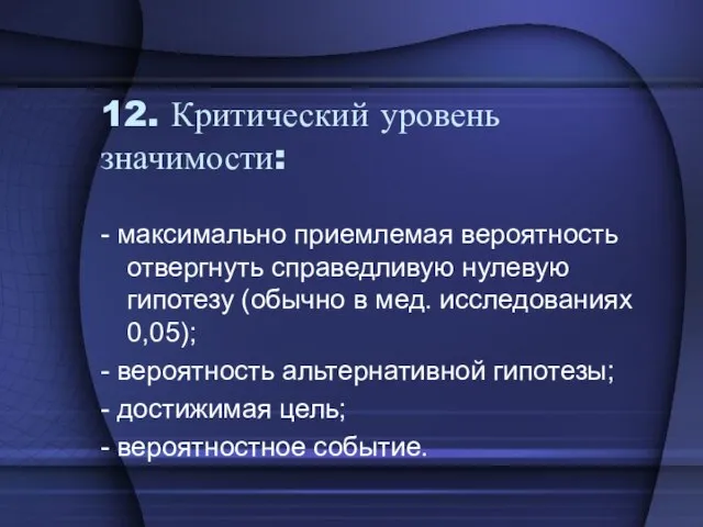 12. Критический уровень значимости: - максимально приемлемая вероятность отвергнуть справедливую нулевую гипотезу