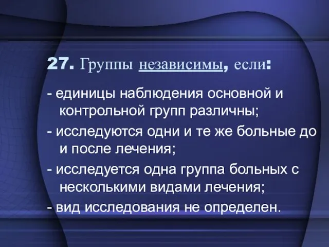 27. Группы независимы, если: - единицы наблюдения основной и контрольной групп различны;