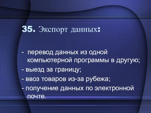 35. Экспорт данных: - перевод данных из одной компьютерной программы в другую;