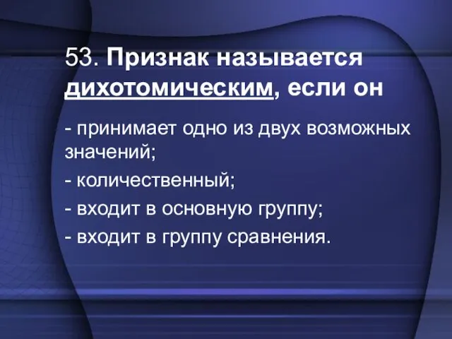 53. Признак называется дихотомическим, если он - принимает одно из двух возможных