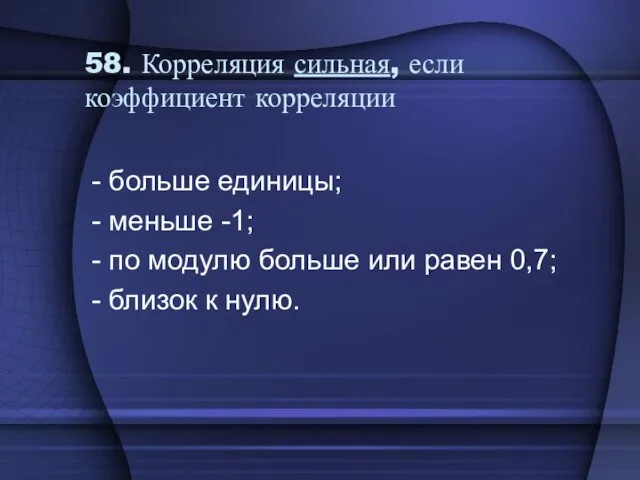 58. Корреляция сильная, если коэффициент корреляции - больше единицы; - меньше -1;