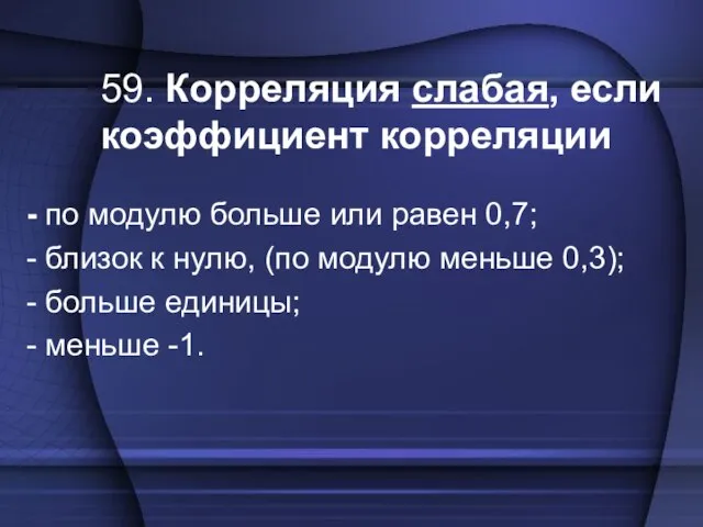 59. Корреляция слабая, если коэффициент корреляции - по модулю больше или равен