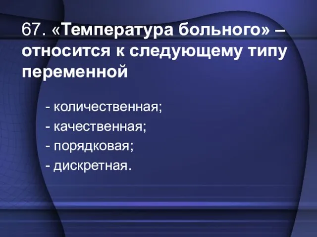 67. «Температура больного» – относится к следующему типу переменной - количественная; -