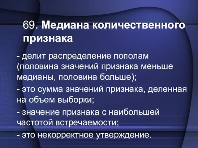 69. Медиана количественного признака - делит распределение пополам (половина значений признака меньше