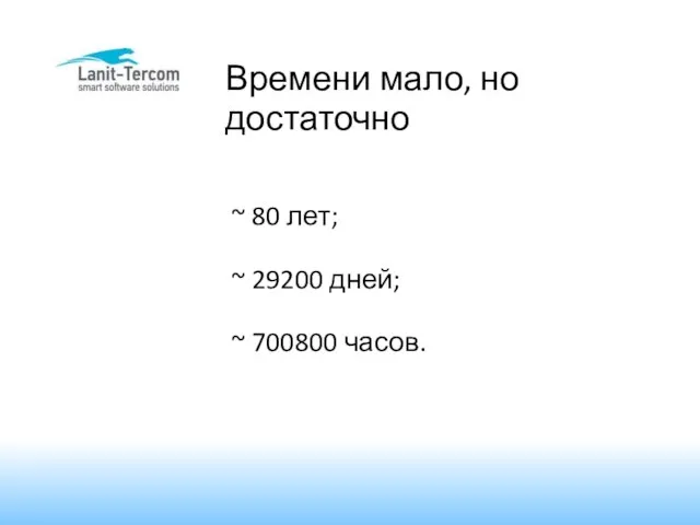 Времени мало, но достаточно ~ 80 лет; ~ 29200 дней; ~ 700800 часов.