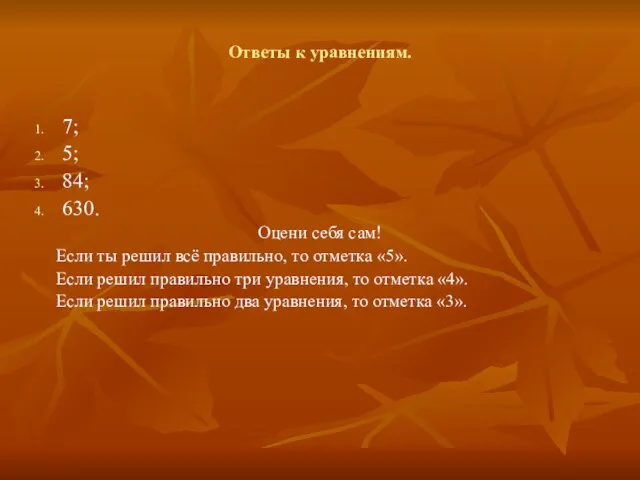 Ответы к уравнениям. 7; 5; 84; 630. Оцени себя сам! Если ты