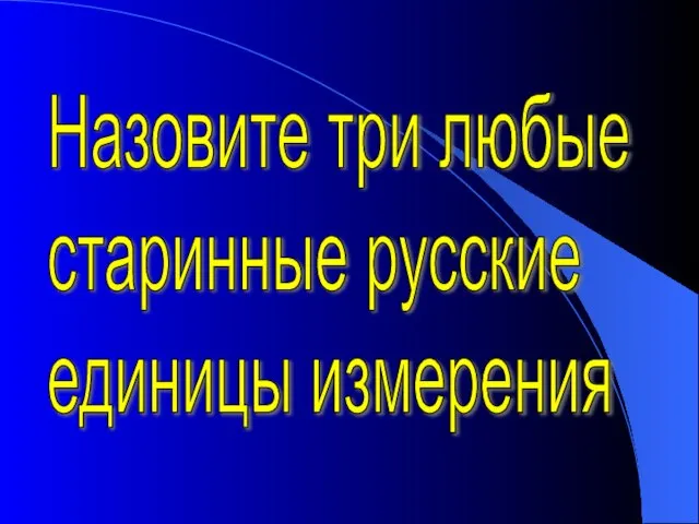 Назовите три любые старинные русские единицы измерения