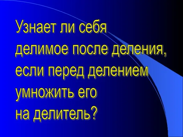 Узнает ли себя делимое после деления, если перед делением умножить его на делитель?