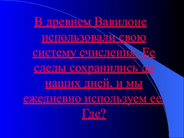 В древнем Вавилоне использовали свою систему счисления. Ее следы сохранились до наших