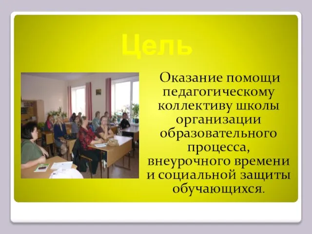 Цель Оказание помощи педагогическому коллективу школы организации образовательного процесса, внеурочного времени и социальной защиты обучающихся.