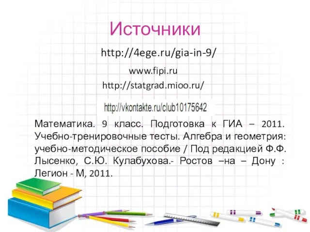 Источники http://4ege.ru/gia-in-9/ http://statgrad.mioo.ru/ www.fipi.ru Математика. 9 класс. Подготовка к ГИА – 2011.