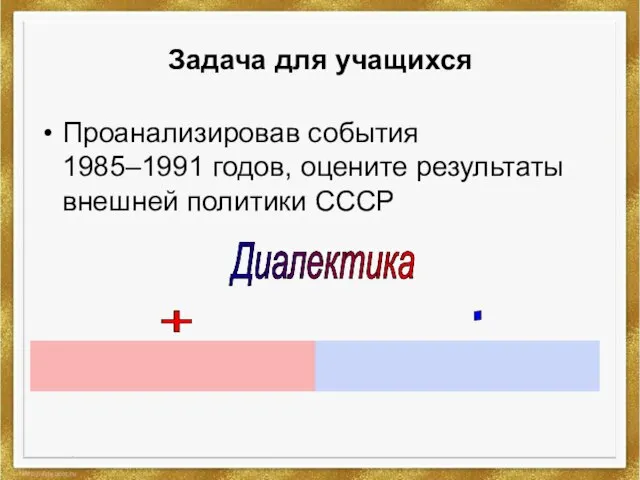 Задача для учащихся Проанализировав события 1985–1991 годов, оцените результаты внешней политики СССР + - Диалектика