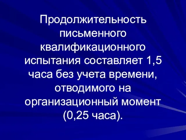 Продолжительность письменного квалификационного испытания составляет 1,5 часа без учета времени, отводимого на организационный момент (0,25 часа).