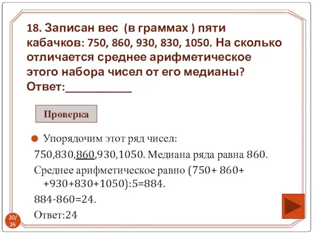 Упорядочим этот ряд чисел: 750,830,860,930,1050. Медиана ряда равна 860. Среднее арифметическое равно