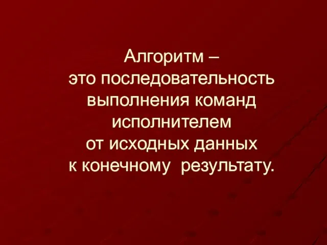 Алгоритм – это последовательность выполнения команд исполнителем от исходных данных к конечному результату.