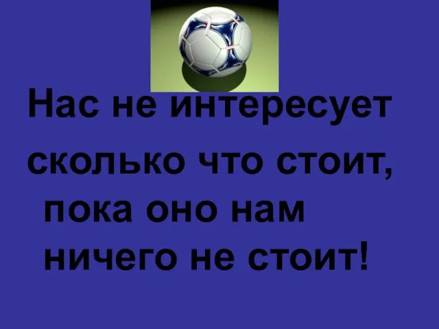 Нас не интересует сколько что стоит, пока оно нам ничего не стоит!