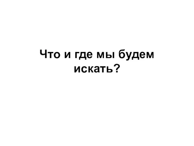 Что и где мы будем искать?